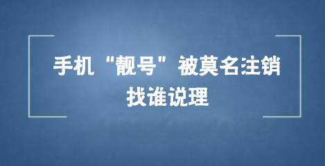 手机“靓号”被莫名注销找谁说理 运营商的吃相太难看