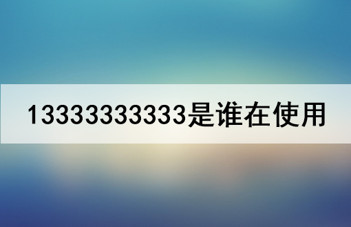 13333333333是谁在使用? 曾是中国第一个10连号码? 13333333333是谁在使用? 曾是中国第一个10连号码?
